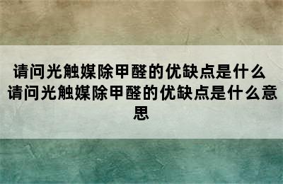 请问光触媒除甲醛的优缺点是什么 请问光触媒除甲醛的优缺点是什么意思